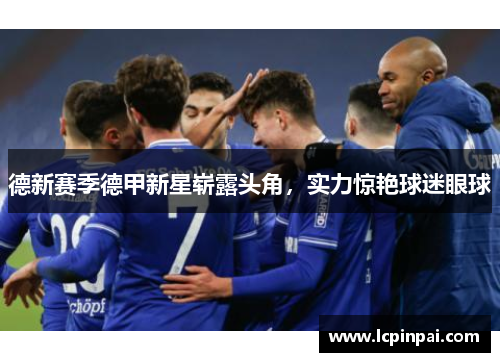 德新赛季德甲新星崭露头角，实力惊艳球迷眼球